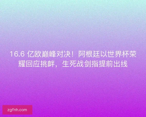 16.6 亿欧巅峰对决！阿根廷以世界杯荣耀回应挑衅，生死战剑指提前出线