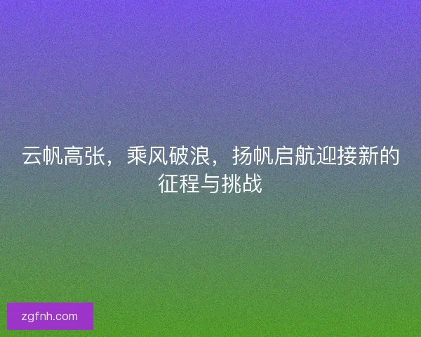 云帆高张，乘风破浪，扬帆启航迎接新的征程与挑战