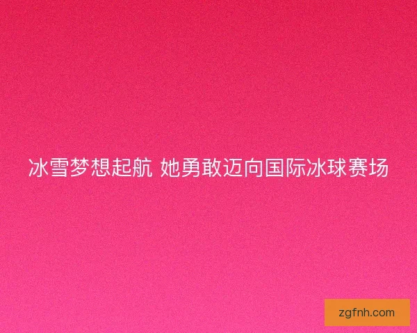 冰雪梦想起航 她勇敢迈向国际冰球赛场