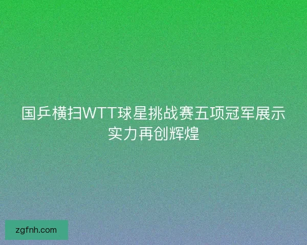 国乒横扫WTT球星挑战赛五项冠军展示实力再创辉煌 国乒横扫WTT球星挑战赛五项冠军展示实力再创辉煌