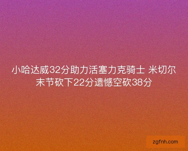 小哈达威32分助力活塞力克骑士 米切尔末节砍下22分遗憾空砍38分