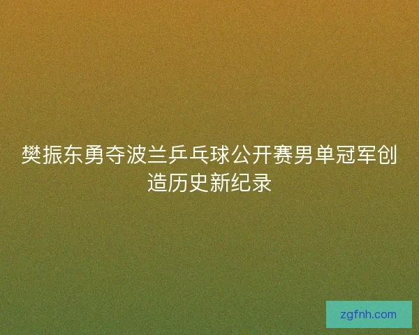 樊振东勇夺波兰乒乓球公开赛男单冠军创造历史新纪录 樊振东勇夺波兰乒乓球公开赛男单冠军创造历史新纪录