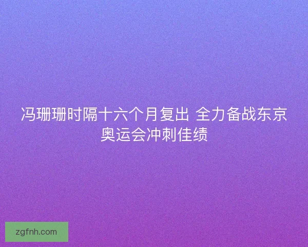 冯珊珊时隔十六个月复出 全力备战东京奥运会冲刺佳绩 冯珊珊时隔十六个月复出 全力备战东京奥运会冲刺佳绩