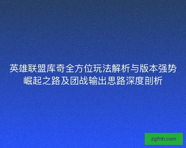 英雄联盟库奇全方位玩法解析与版本强势崛起之路及团战输出思路深度剖析