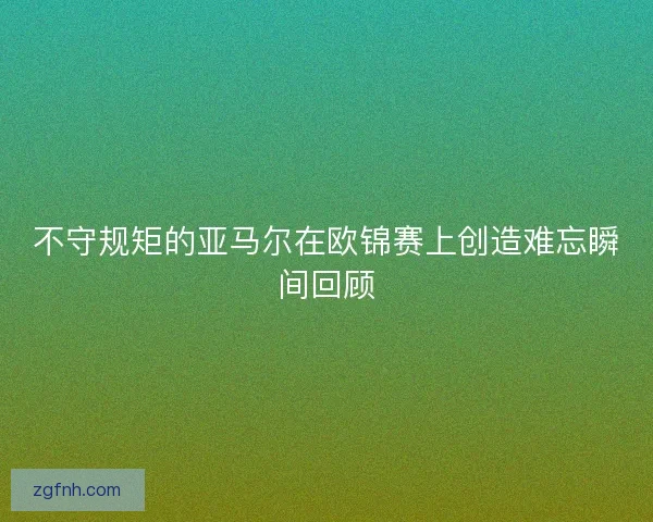 不守规矩的亚马尔在欧锦赛上创造难忘瞬间回顾 不守规矩的亚马尔在欧锦赛上创造难忘瞬间回顾