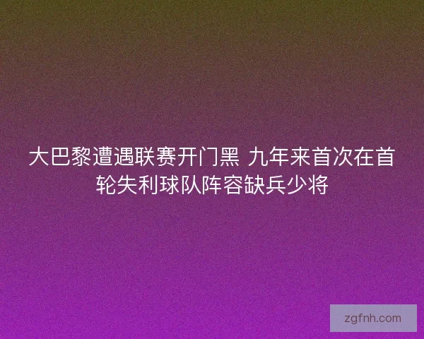 大巴黎遭遇联赛开门黑 九年来首次在首轮失利球队阵容缺兵少将