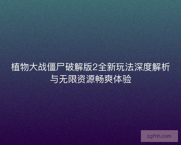植物大战僵尸破解版2全新玩法深度解析与无限资源畅爽体验 植物大战僵尸破解版2全新玩法深度解析与无限资源畅爽体验