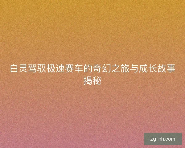 白灵驾驭极速赛车的奇幻之旅与成长故事揭秘