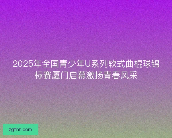 2025年全国青少年U系列软式曲棍球锦标赛厦门启幕激扬青春风采 2025年全国青少年U系列软式曲棍球锦标赛厦门启幕激扬青春风采