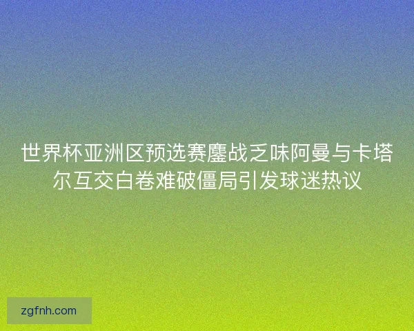 世界杯亚洲区预选赛鏖战乏味阿曼与卡塔尔互交白卷难破僵局引发球迷热议 世界杯亚洲区预选赛鏖战乏味阿曼与卡塔尔互交白卷难破僵局引发球迷热议