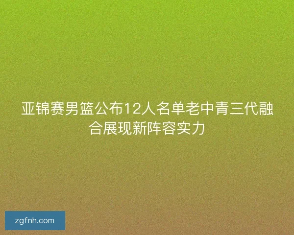 亚锦赛男篮公布12人名单老中青三代融合展现新阵容实力