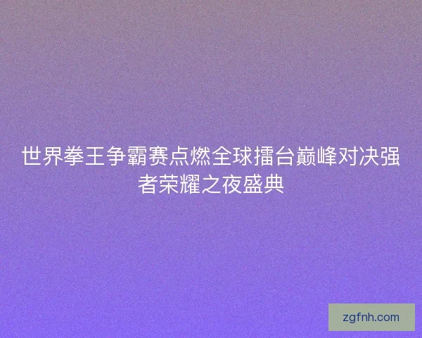世界拳王争霸赛点燃全球擂台巅峰对决强者荣耀之夜盛典 世界拳王争霸赛点燃全球擂台巅峰对决强者荣耀之夜盛典
