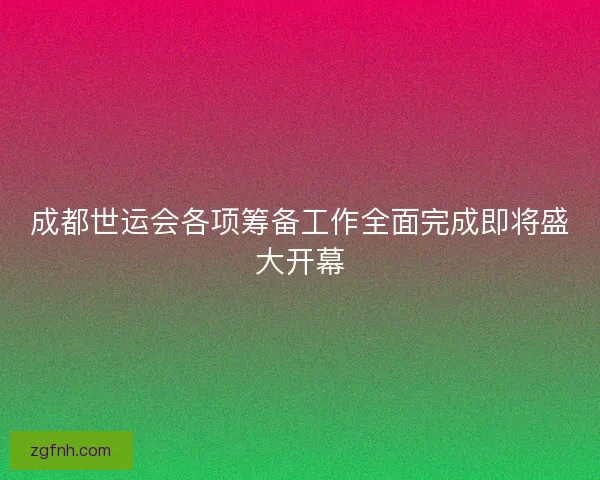 成都世运会各项筹备工作全面完成即将盛大开幕 成都世运会各项筹备工作全面完成即将盛大开幕
