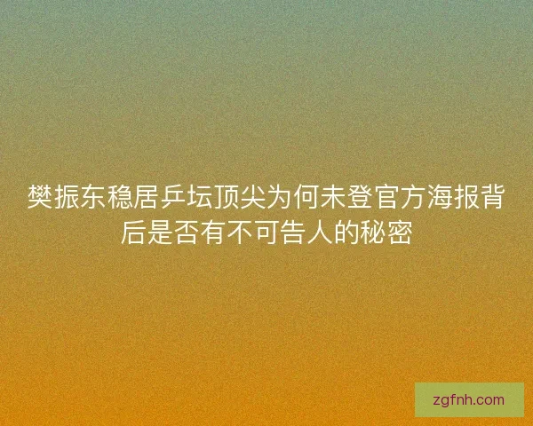 樊振东稳居乒坛顶尖为何未登官方海报背后是否有不可告人的秘密 樊振东稳居乒坛顶尖为何未登官方海报背后是否有不可告人的秘密