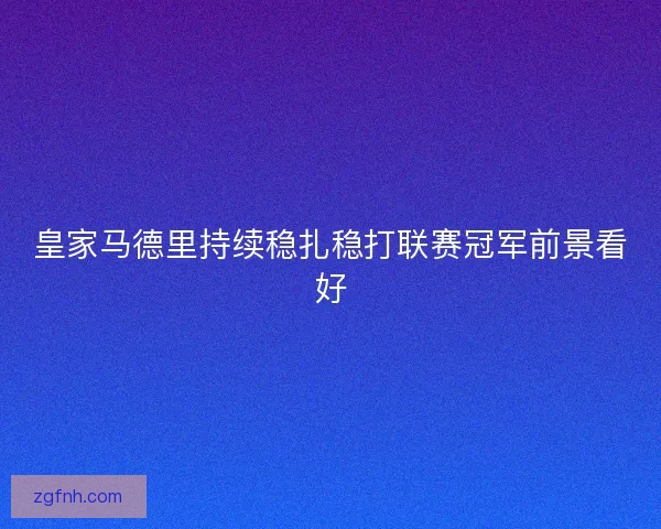 皇家马德里持续稳扎稳打联赛冠军前景看好 皇家马德里持续稳扎稳打联赛冠军前景看好