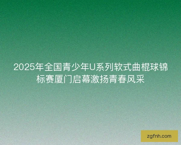 2025年全国青少年U系列软式曲棍球锦标赛厦门启幕激扬青春风采 2025年全国青少年U系列软式曲棍球锦标赛厦门启幕激扬青春风采