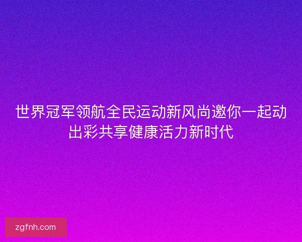 世界冠军领航全民运动新风尚邀你一起动出彩共享健康活力新时代 世界冠军领航全民运动新风尚邀你一起动出彩共享健康活力新时代