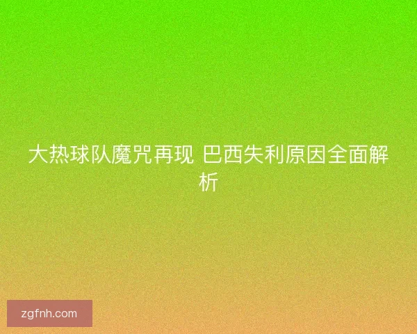 大热球队魔咒再现 巴西失利原因全面解析 大热球队魔咒再现 巴西失利原因全面解析
