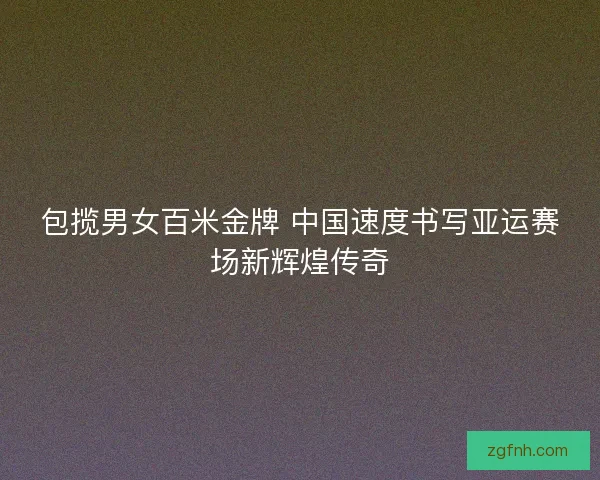 包揽男女百米金牌 中国速度书写亚运赛场新辉煌传奇 包揽男女百米金牌 中国速度书写亚运赛场新辉煌传奇
