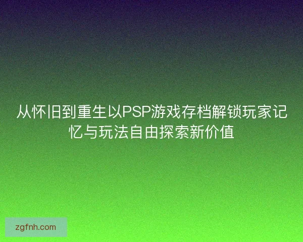 从怀旧到重生以PSP游戏存档解锁玩家记忆与玩法自由探索新价值 从怀旧到重生以PSP游戏存档解锁玩家记忆与玩法自由探索新价值
