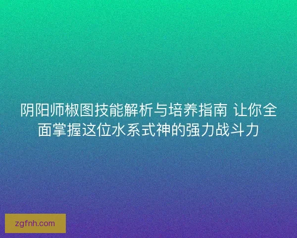 阴阳师椒图技能解析与培养指南 让你全面掌握这位水系式神的强力战斗力 阴阳师椒图技能解析与培养指南 让你全面掌握这位水系式神的强力战斗力