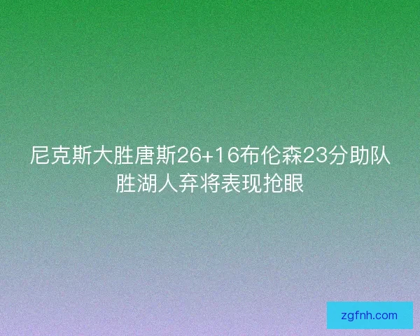 尼克斯大胜唐斯26+16布伦森23分助队胜湖人弃将表现抢眼 尼克斯大胜唐斯26+16布伦森23分助队胜湖人弃将表现抢眼