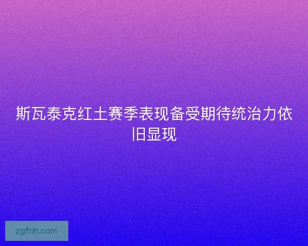 斯瓦泰克红土赛季表现备受期待统治力依旧显现 斯瓦泰克红土赛季表现备受期待统治力依旧显现